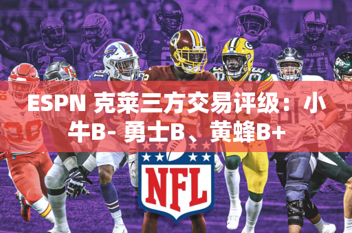 ESPN 克莱三方交易评级：小牛B- 勇士B、黄蜂B+